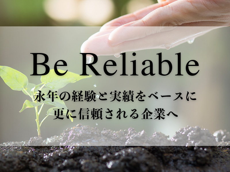 Be Reliable 長年の経験と実績をベースに更に信頼される企業へ